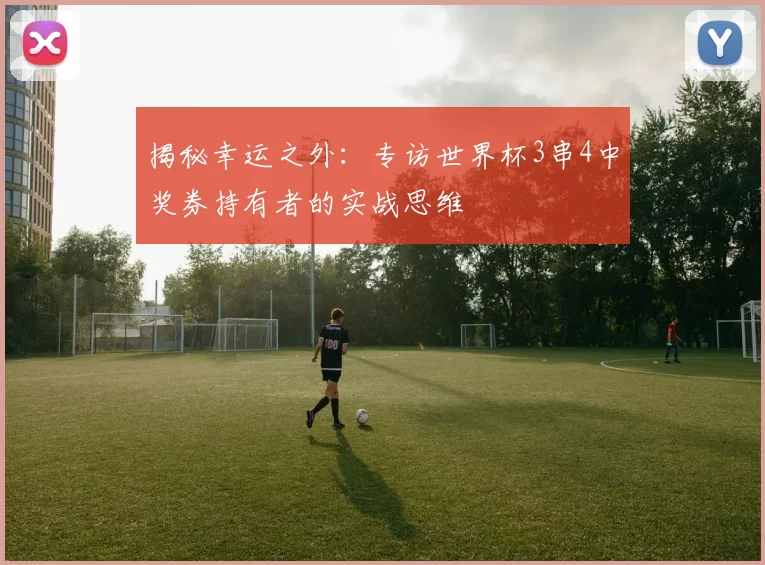 揭秘幸运之外：专访世界杯3串4中奖券持有者的实战思维