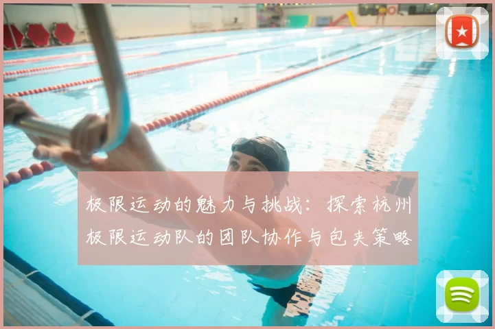 极限运动的魅力与挑战：探索杭州极限运动队的团队协作与包夹策略