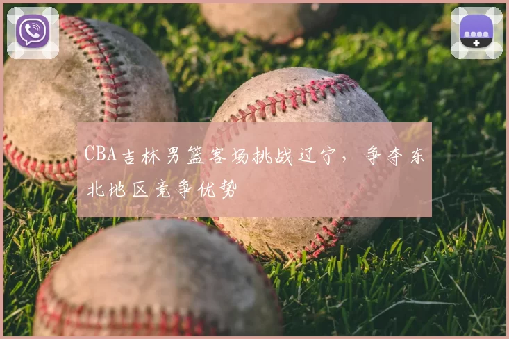 CBA吉林男篮客场挑战辽宁，争夺东北地区竞争优势