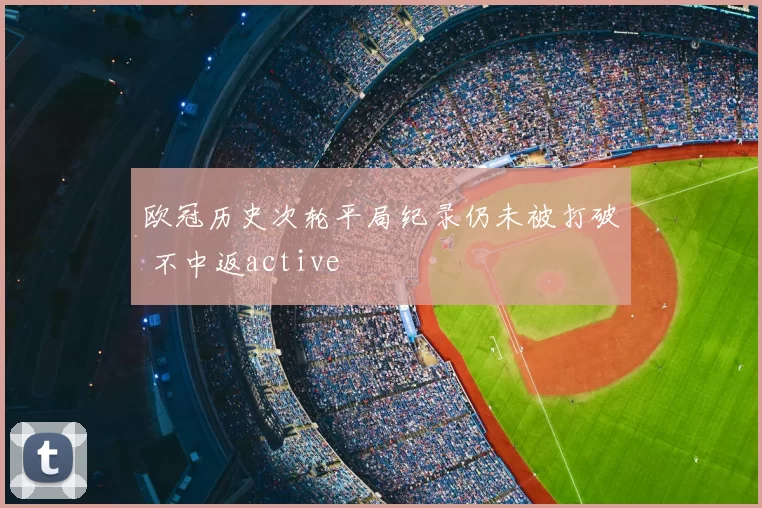 欧冠历史次轮平局纪录仍未被打破 不中返active