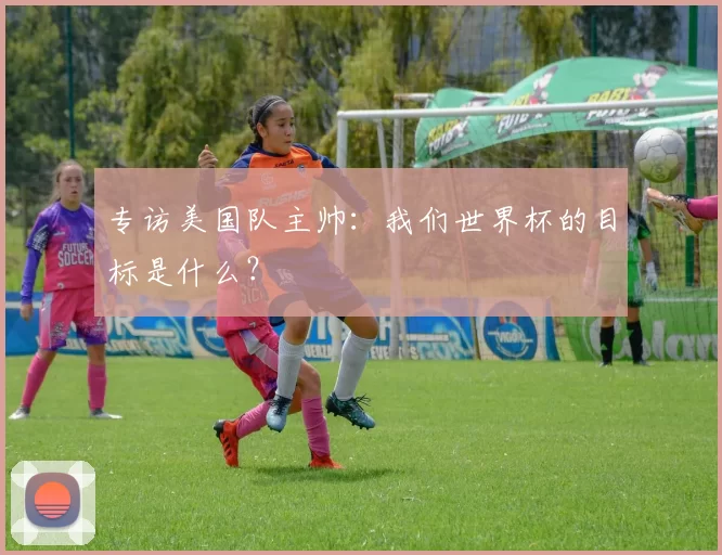 专访美国队主帅：我们世界杯的目标是什么？