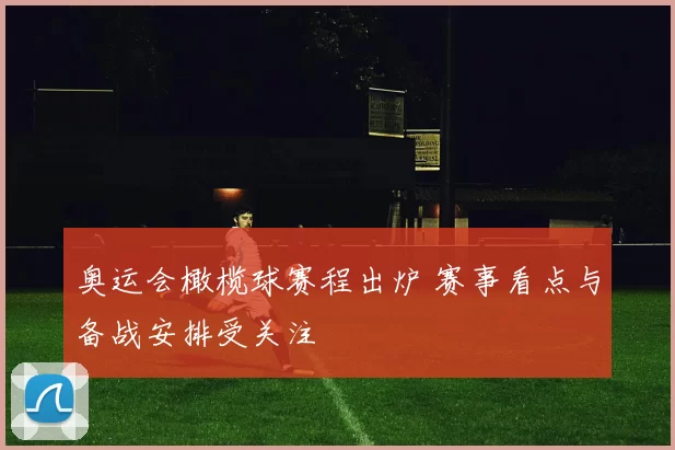 奥运会橄榄球赛程出炉 赛事看点与备战安排受关注
