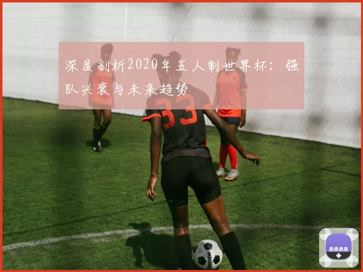 深度剖析2020年五人制世界杯：强队兴衰与未来趋势