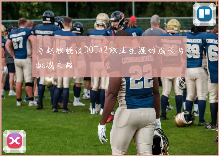与赵敏畅谈DOTA2职业生涯的成长与挑战之路