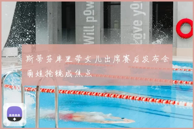 斯蒂芬库里带女儿出席赛后发布会萌娃抢镜成焦点