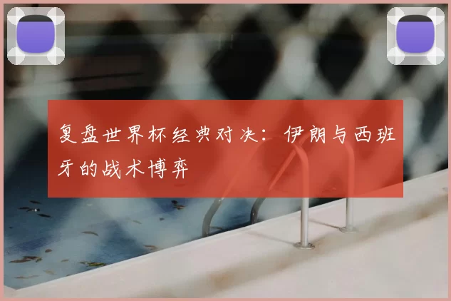 复盘世界杯经典对决：伊朗与西班牙的战术博弈