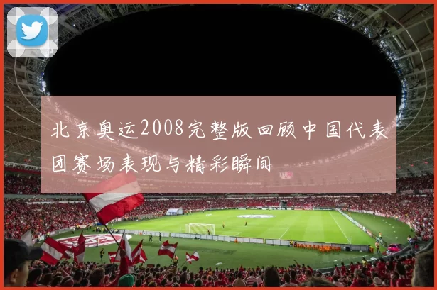 北京奥运2008完整版回顾中国代表团赛场表现与精彩瞬间