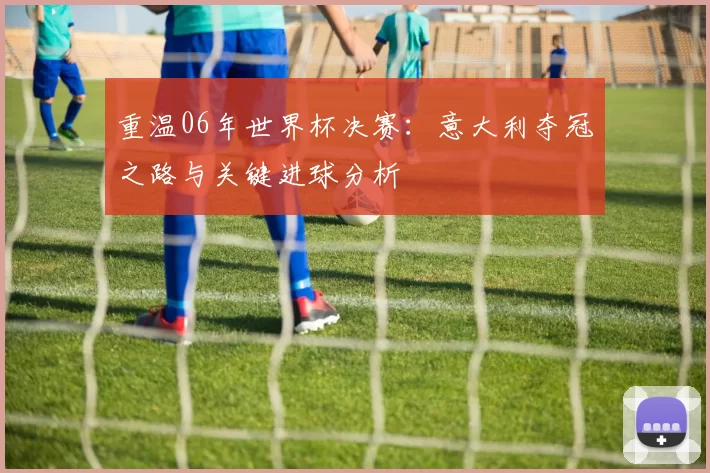 重温06年世界杯决赛：意大利夺冠之路与关键进球分析