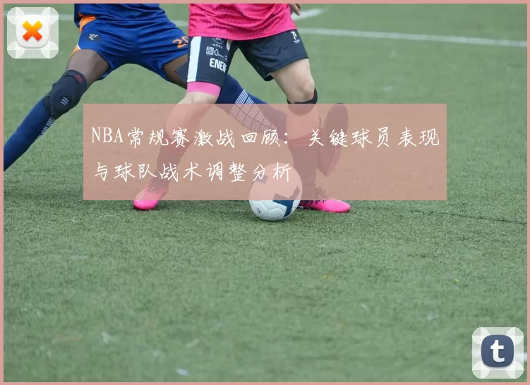NBA常规赛激战回顾:关键球员表现与球队战术调整分析