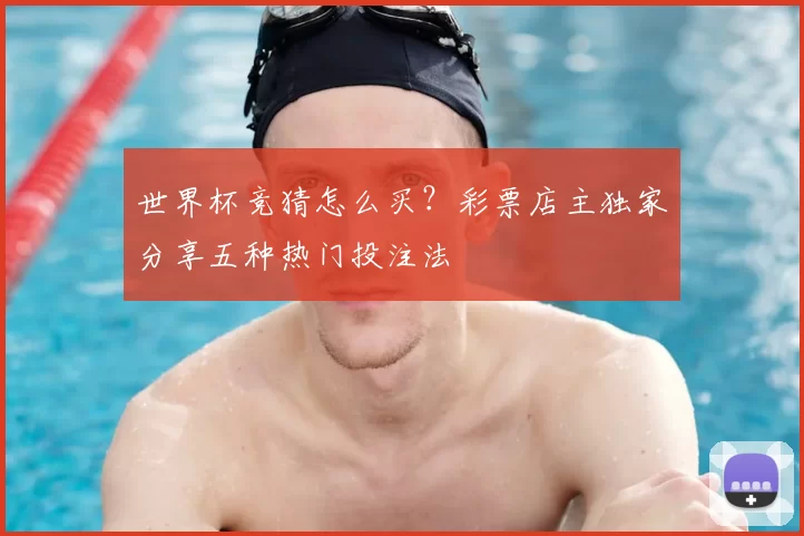 世界杯竞猜怎么买？彩票店主独家分享五种热门投注法