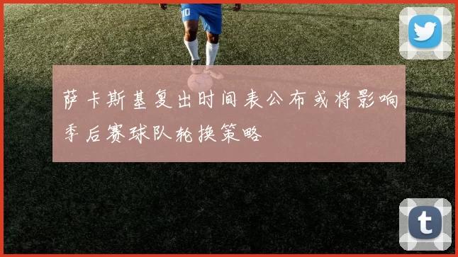 萨卡斯基复出时间表公布或将影响季后赛球队轮换策略