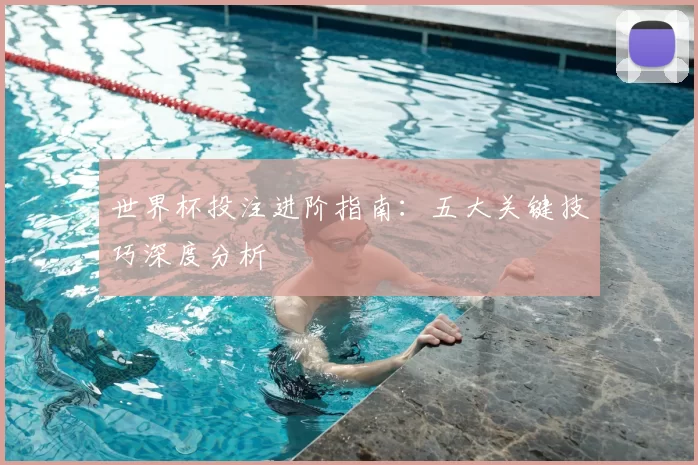 世界杯投注进阶指南：五大关键技巧深度分析