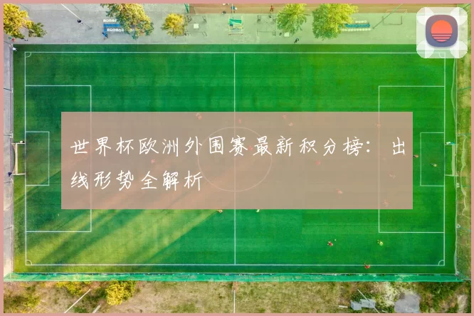 世界杯欧洲外围赛最新积分榜：出线形势全解析