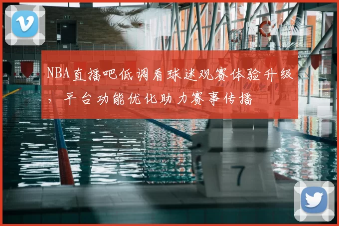 NBA直播吧低调看球迷观赛体验升级,平台功能优化助力赛事传播
