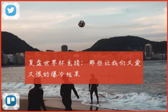 复盘世界杯竞猜：那些让我们又爱又恨的爆冷结果