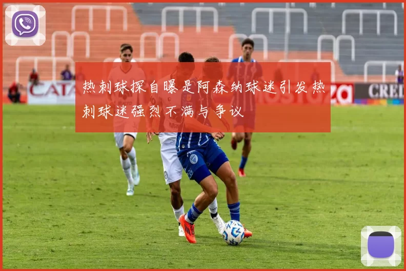 热刺球探自曝是阿森纳球迷引发热刺球迷强烈不满与争议