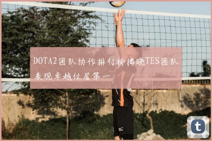 DOTA2团队协作排行榜揭晓TES团队表现卓越位居第一