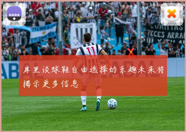 库里谈球鞋自由选择的乐趣未来将揭示更多信息