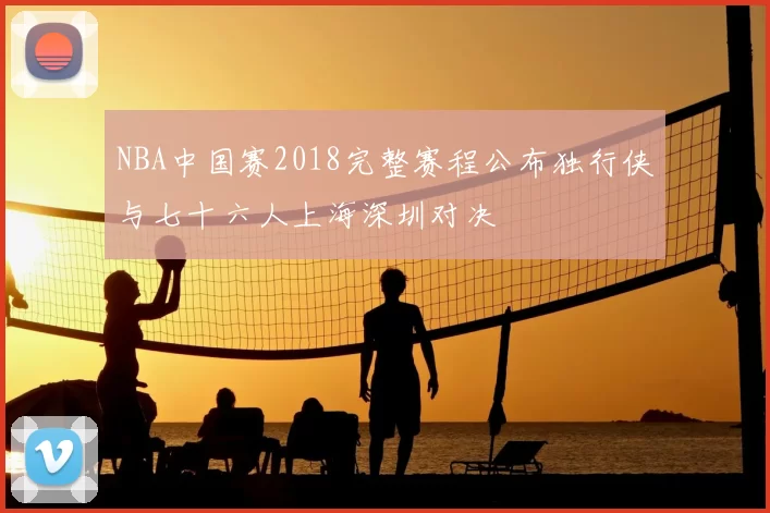 NBA中国赛2018完整赛程公布独行侠与七十六人上海深圳对决