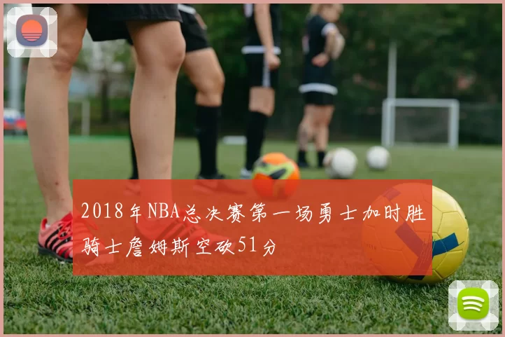 2018年NBA总决赛第一场勇士加时胜骑士詹姆斯空砍51分