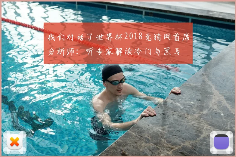 我们对话了世界杯2018竞猜网首席分析师：听专家解读冷门与黑马