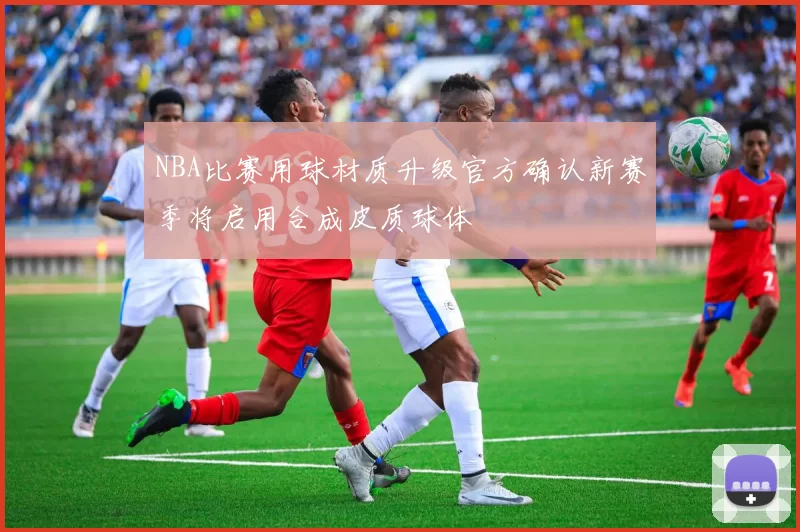 NBA比赛用球材质升级官方确认新赛季将启用合成皮质球体
