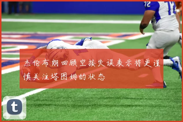 杰伦布朗回顾空接失误表示将更谨慎关注塔图姆的状态