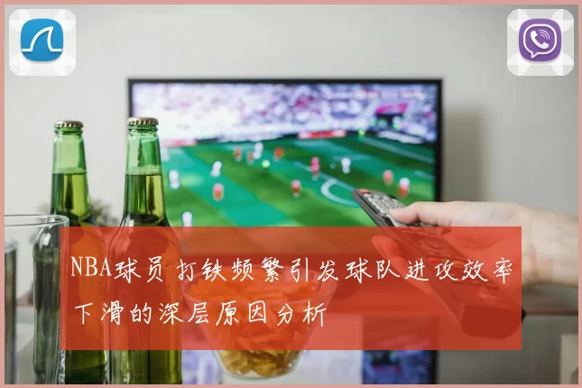 NBA球员打铁频繁引发球队进攻效率下滑的深层原因分析
