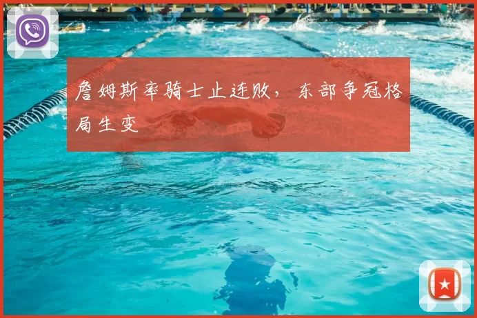 詹姆斯率骑士止连败,东部争冠格局生变