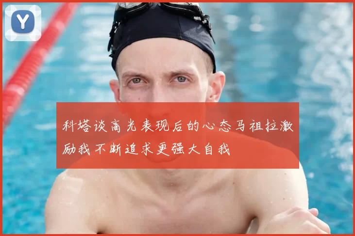 科塔谈高光表现后的心态马祖拉激励我不断追求更强大自我