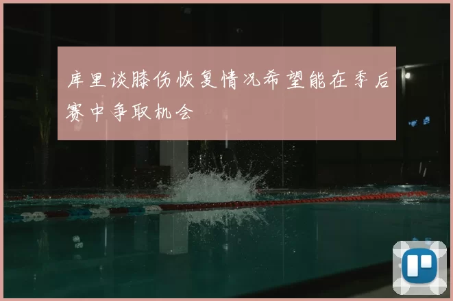 库里谈膝伤恢复情况希望能在季后赛中争取机会