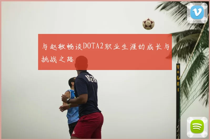 与赵敏畅谈DOTA2职业生涯的成长与挑战之路