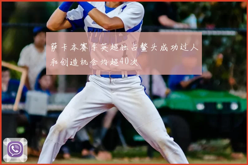 萨卡本赛季英超独占鳌头成功过人和创造机会均超40次
