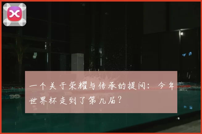 一个关于荣耀与传承的提问:今年世界杯走到了第几届?