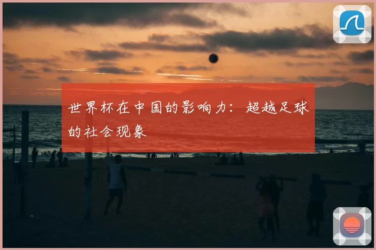 世界杯在中国的影响力:超越足球的社会现象