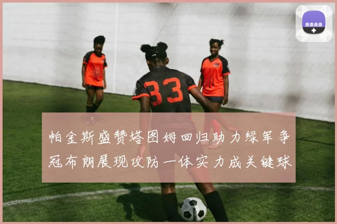 帕金斯盛赞塔图姆回归助力绿军争冠布朗展现攻防一体实力成关键球员