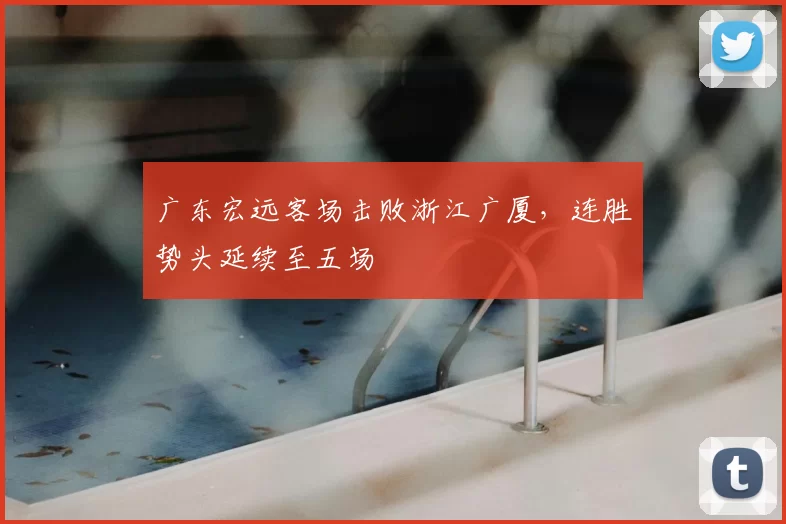 广东宏远客场击败浙江广厦，连胜势头延续至五场