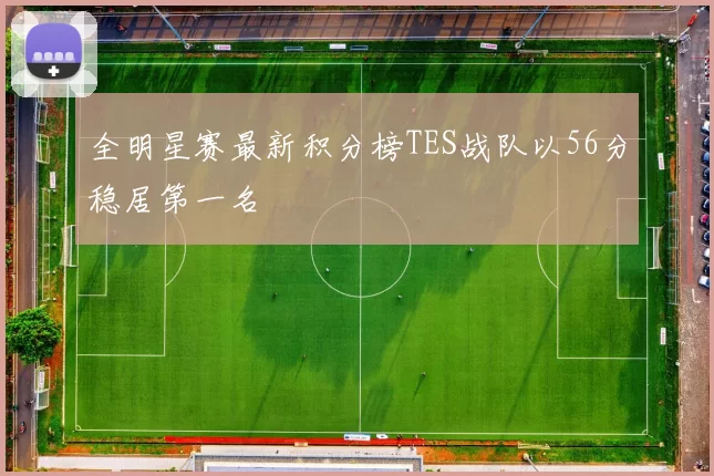 全明星赛最新积分榜TES战队以56分稳居第一名