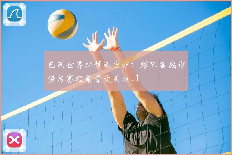 巴西世界杯预测出炉：球队备战形势与赛程前景受关注_1