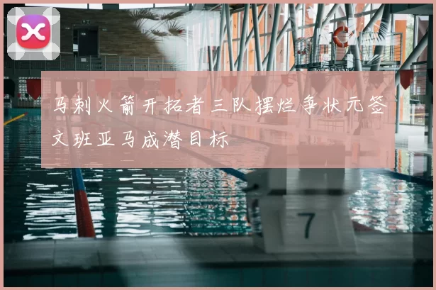 马刺火箭开拓者三队摆烂争状元签文班亚马成潜目标
