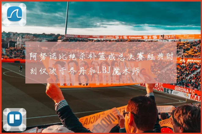 阿努诺比绝杀补篮成总决赛经典时刻仅次于乔丹和LBJ魔术师