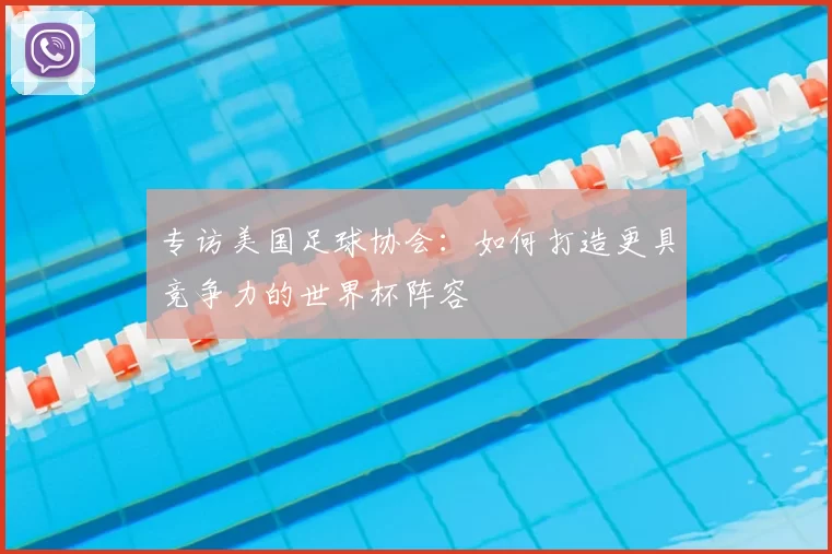 专访美国足球协会：如何打造更具竞争力的世界杯阵容