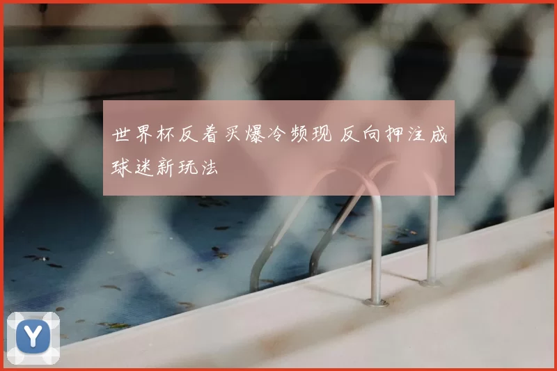 世界杯反着买爆冷频现 反向押注成球迷新玩法