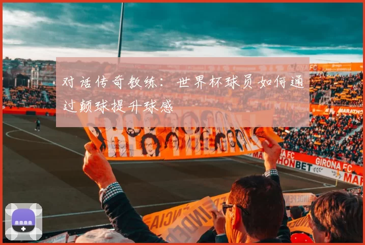 对话传奇教练:世界杯球员如何通过颠球提升球感