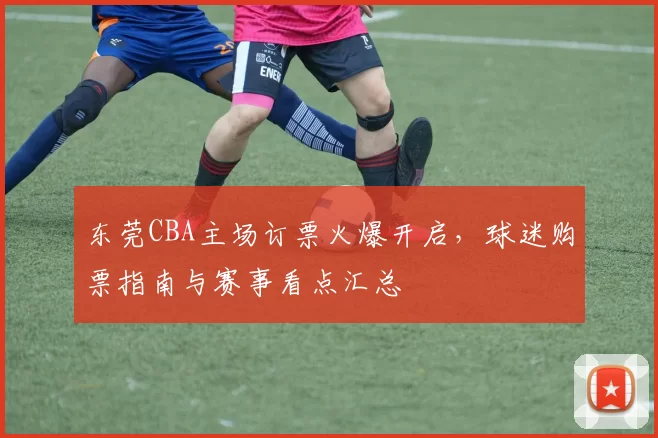 东莞CBA主场订票火爆开启,球迷购票指南与赛事看点汇总
