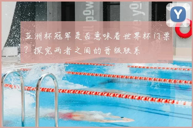 亚洲杯冠军是否意味着世界杯门票?探究两者之间的晋级联系