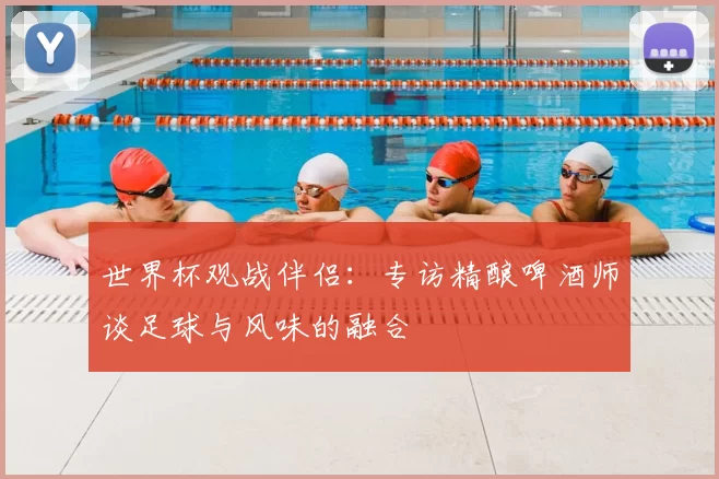 世界杯观战伴侣：专访精酿啤酒师谈足球与风味的融合