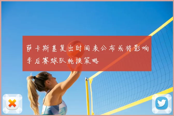 萨卡斯基复出时间表公布或将影响季后赛球队轮换策略
