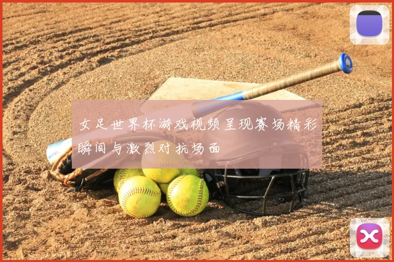 女足世界杯游戏视频呈现赛场精彩瞬间与激烈对抗场面