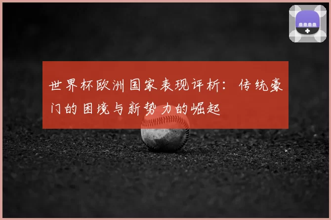 世界杯欧洲国家表现评析：传统豪门的困境与新势力的崛起